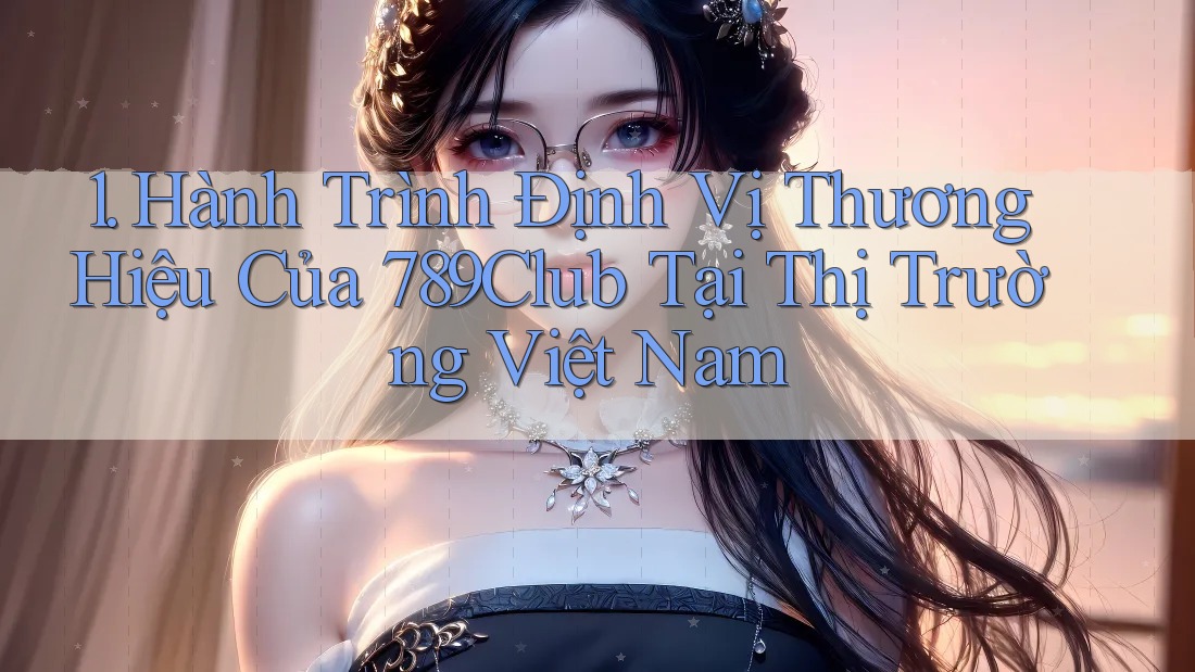 1. Hành Trình Định Vị Thương Hiệu Của 789Club Tại Thị Trường Việt Nam 1. Hành Trình Định Vị Thương Hiệu Của 789Club Tại Thị Trường Việt Nam
