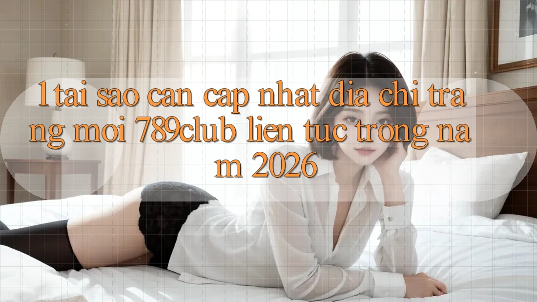 1. Tại Sao Cần Cập Nhật Địa chỉ trang Mới 789club Liên Tục Trong Năm 2026?