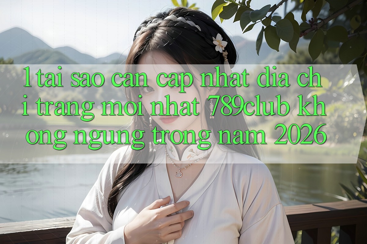 1. Tại Sao Cần Cập Nhật Địa chỉ trang Mới nhất 789club Không ngừng Trong Năm 2026? 1. Tại Sao Cần Cập Nhật Địa chỉ trang Mới nhất 789club Không ngừng Trong Năm 2026?