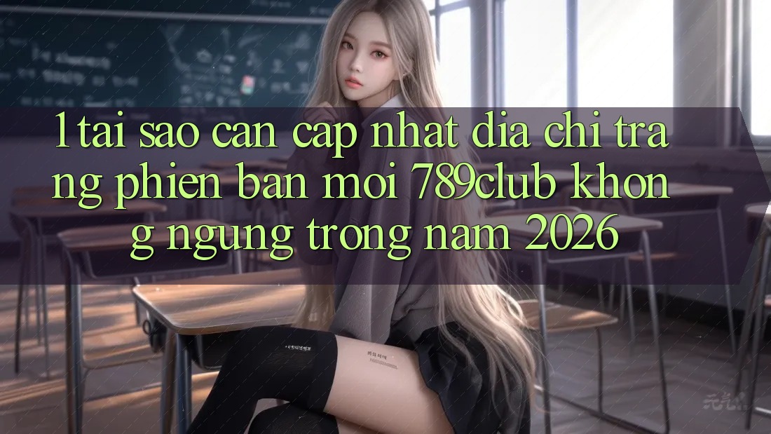 1. Tại Sao Cần Cập Nhật Địa chỉ trang Phiên bản mới 789club Không ngừng Trong Năm 2026?