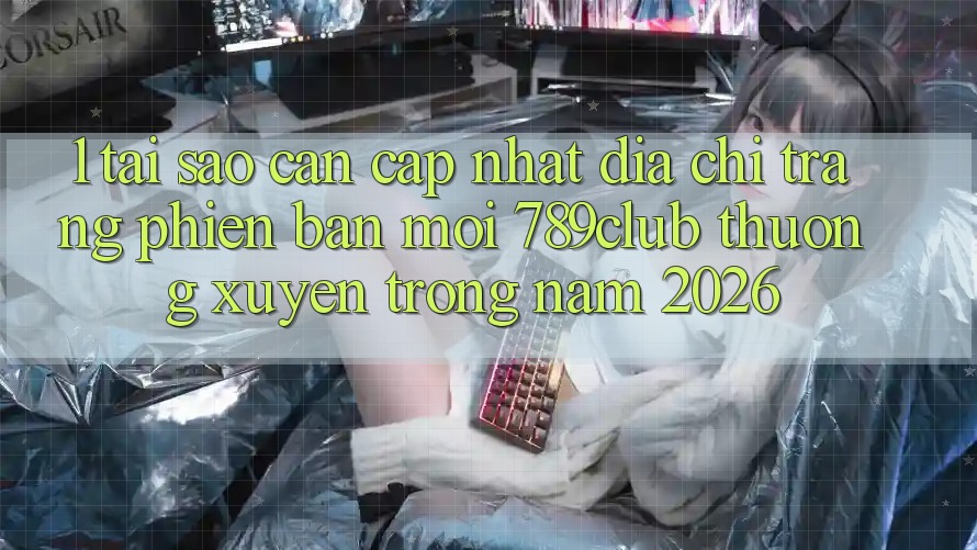 1. Tại Sao Cần Cập Nhật Địa chỉ trang Phiên bản mới 789club Thường xuyên Trong Năm 2026?