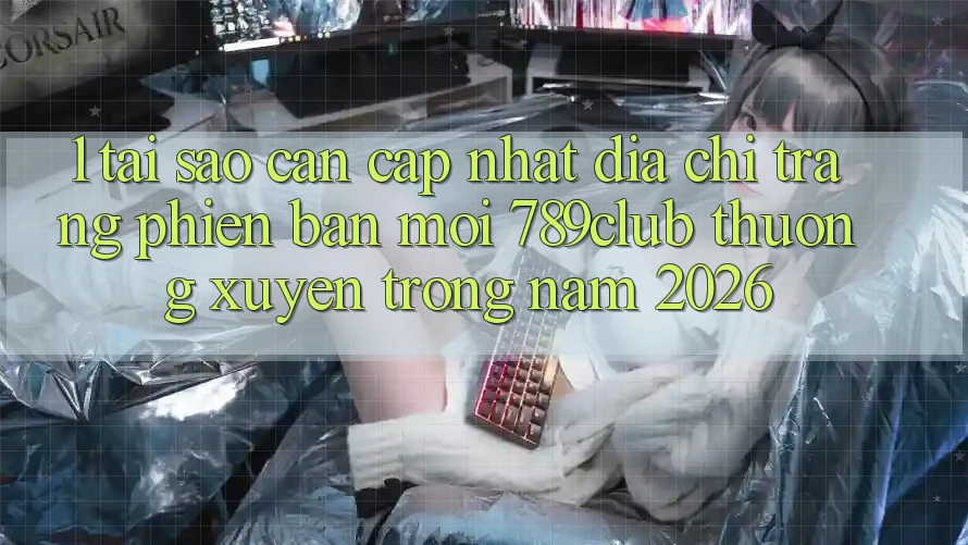 1. Tại Sao Cần Cập Nhật Địa chỉ trang Phiên bản mới 789club Thường xuyên Trong Năm 2026? 1. Tại Sao Cần Cập Nhật Địa chỉ trang Phiên bản mới 789club Thường xuyên Trong Năm 2026?