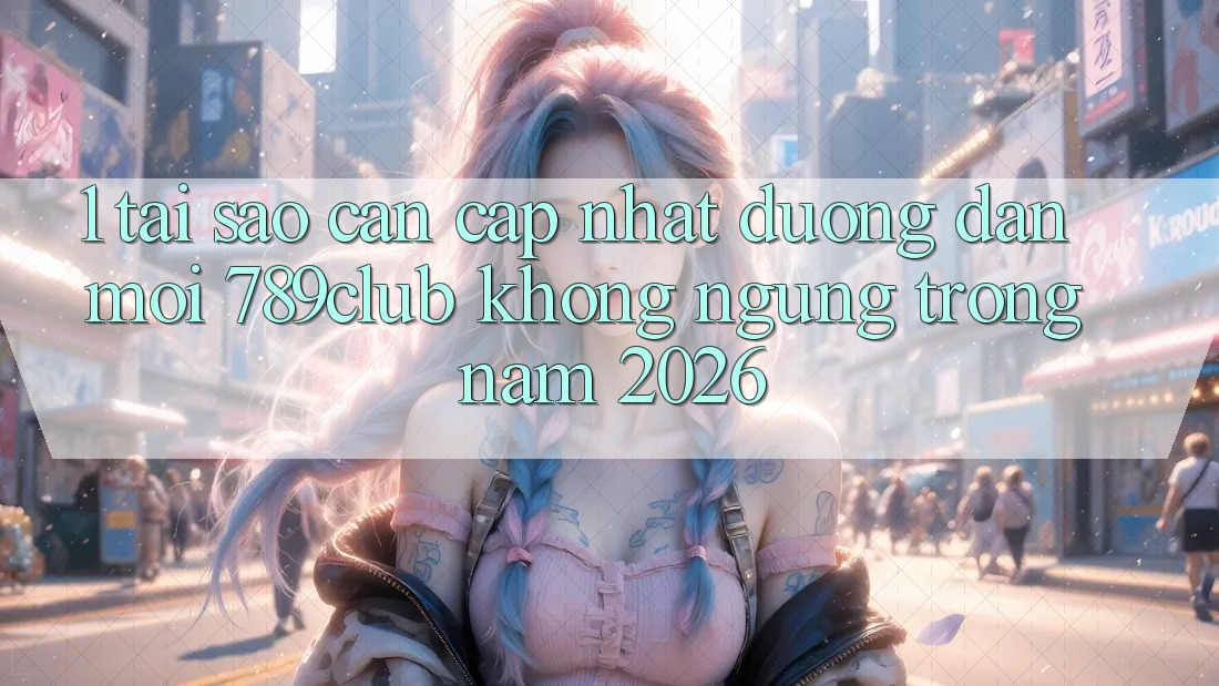 1. Tại Sao Cần Cập Nhật Đường dẫn Mới 789club Không ngừng Trong Năm 2026?