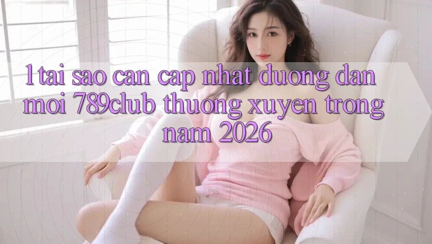 1. Tại Sao Cần Cập Nhật Đường dẫn Mới 789club Thường xuyên Trong Năm 2026?