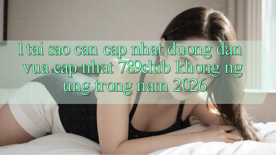 1. Tại Sao Cần Cập Nhật Đường dẫn Vừa cập nhật 789club Không ngừng Trong Năm 2026? 1. Tại Sao Cần Cập Nhật Đường dẫn Vừa cập nhật 789club Không ngừng Trong Năm 2026?