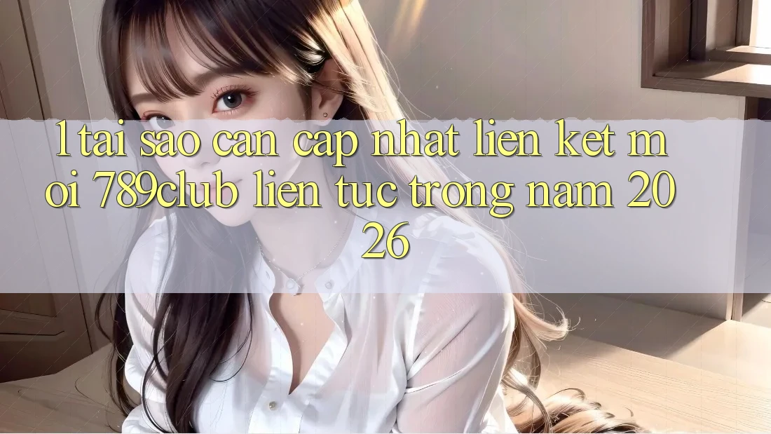 1. Tại Sao Cần Cập Nhật Liên kết Mới 789club Liên tục Trong Năm 2026? 1. Tại Sao Cần Cập Nhật Liên kết Mới 789club Liên tục Trong Năm 2026?