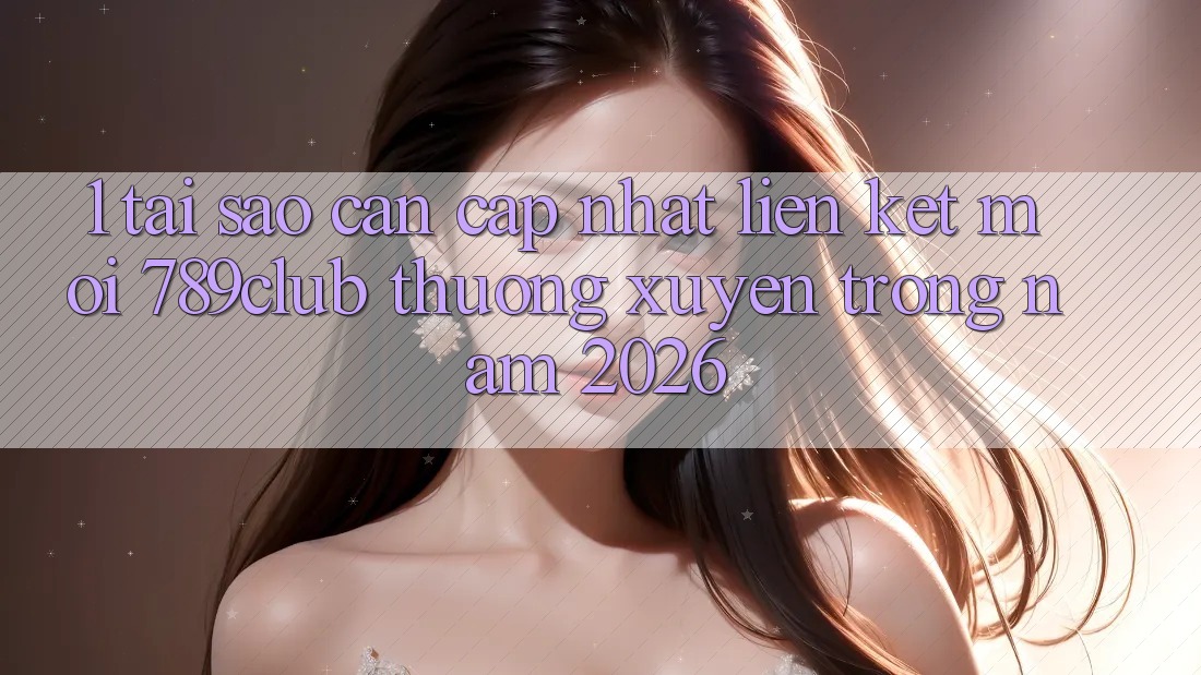 1. Tại Sao Cần Cập Nhật Liên kết Mới 789club Thường xuyên Trong Năm 2026?