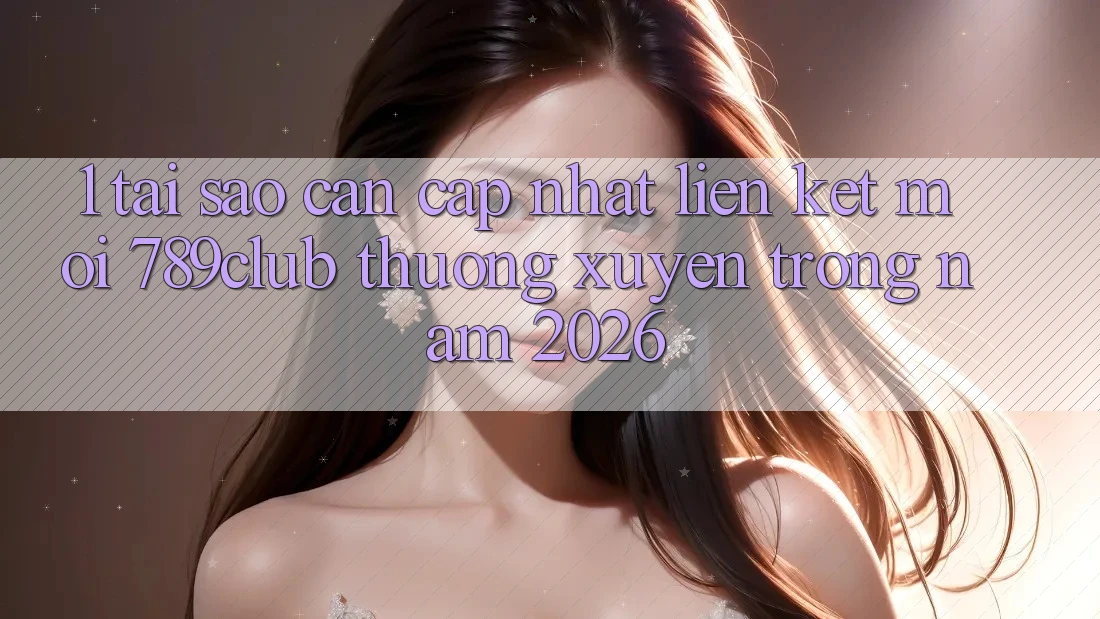 1. Tại Sao Cần Cập Nhật Liên kết Mới 789club Thường xuyên Trong Năm 2026? 1. Tại Sao Cần Cập Nhật Liên kết Mới 789club Thường xuyên Trong Năm 2026?