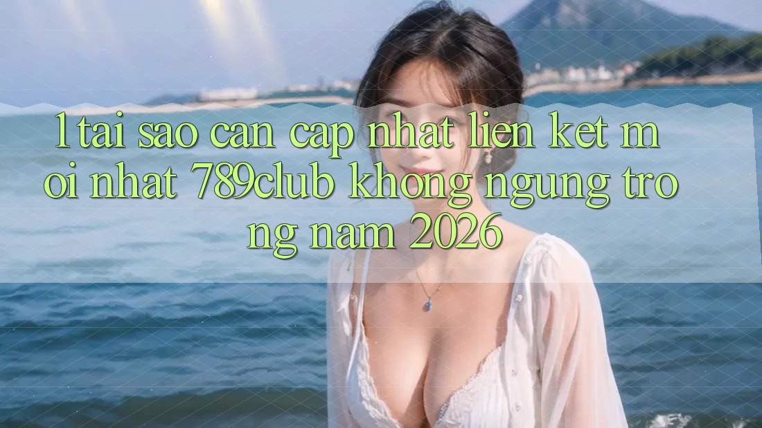 1. Tại Sao Cần Cập Nhật Liên kết Mới nhất 789club Không ngừng Trong Năm 2026? 1. Tại Sao Cần Cập Nhật Liên kết Mới nhất 789club Không ngừng Trong Năm 2026?