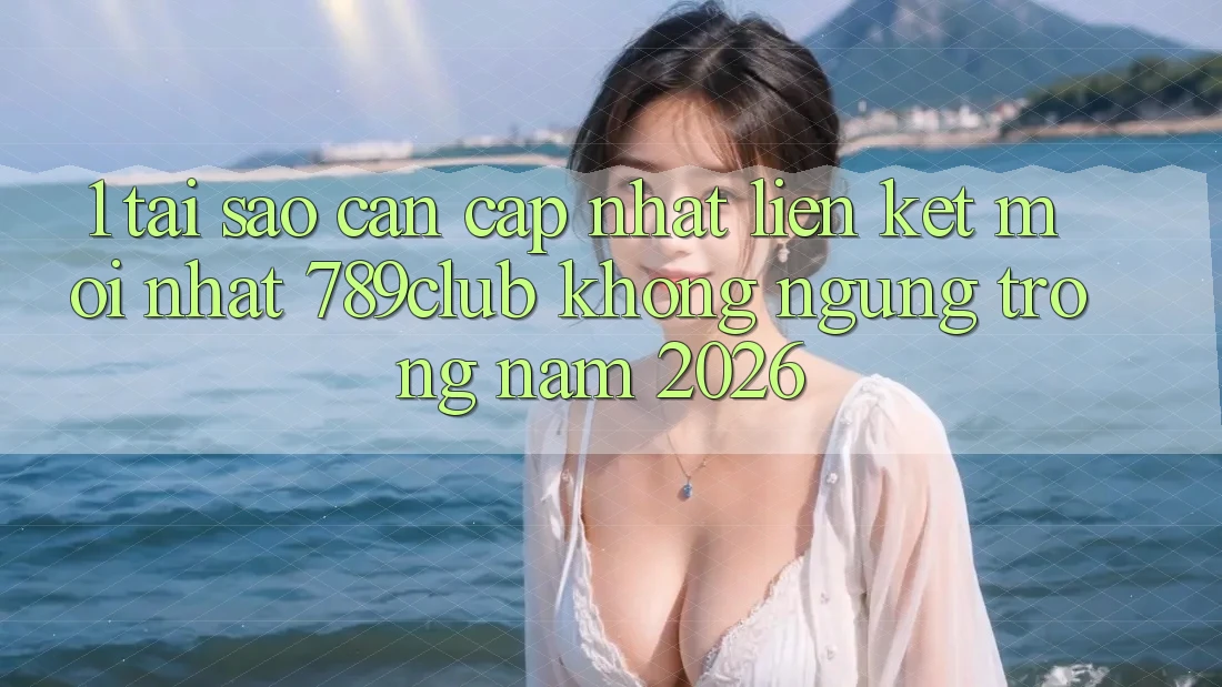 1. Tại Sao Cần Cập Nhật Liên kết Mới nhất 789club Không ngừng Trong Năm 2026? 1. Tại Sao Cần Cập Nhật Liên kết Mới nhất 789club Không ngừng Trong Năm 2026?