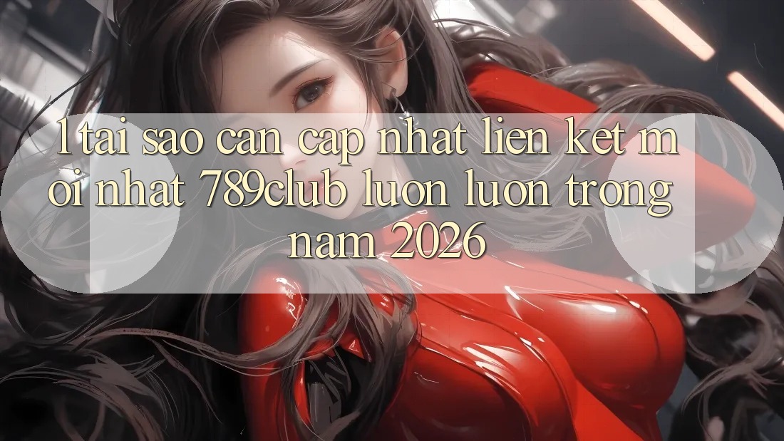 1. Tại Sao Cần Cập Nhật Liên kết Mới nhất 789club Luôn luôn Trong Năm 2026? 1. Tại Sao Cần Cập Nhật Liên kết Mới nhất 789club Luôn luôn Trong Năm 2026?