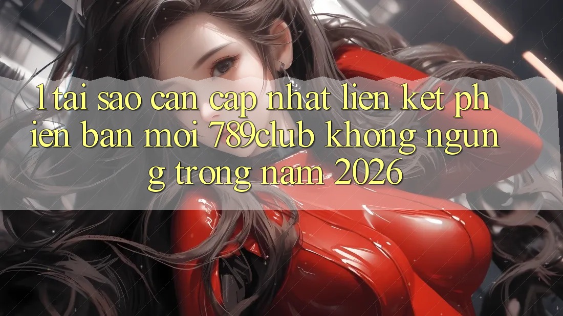 1. Tại Sao Cần Cập Nhật Liên kết Phiên bản mới 789club Không ngừng Trong Năm 2026? 1. Tại Sao Cần Cập Nhật Liên kết Phiên bản mới 789club Không ngừng Trong Năm 2026?