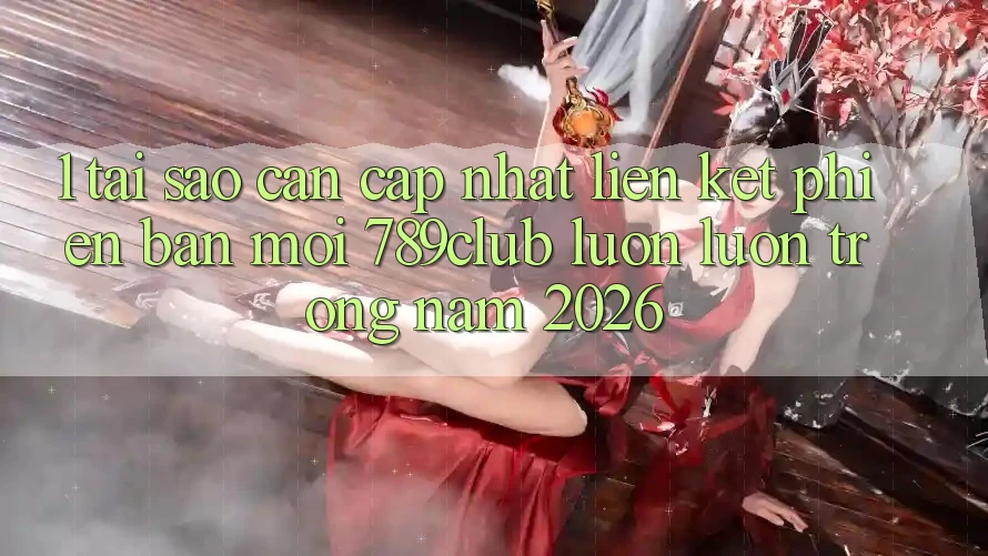 1. Tại Sao Cần Cập Nhật Liên kết Phiên bản mới 789club Luôn luôn Trong Năm 2026?