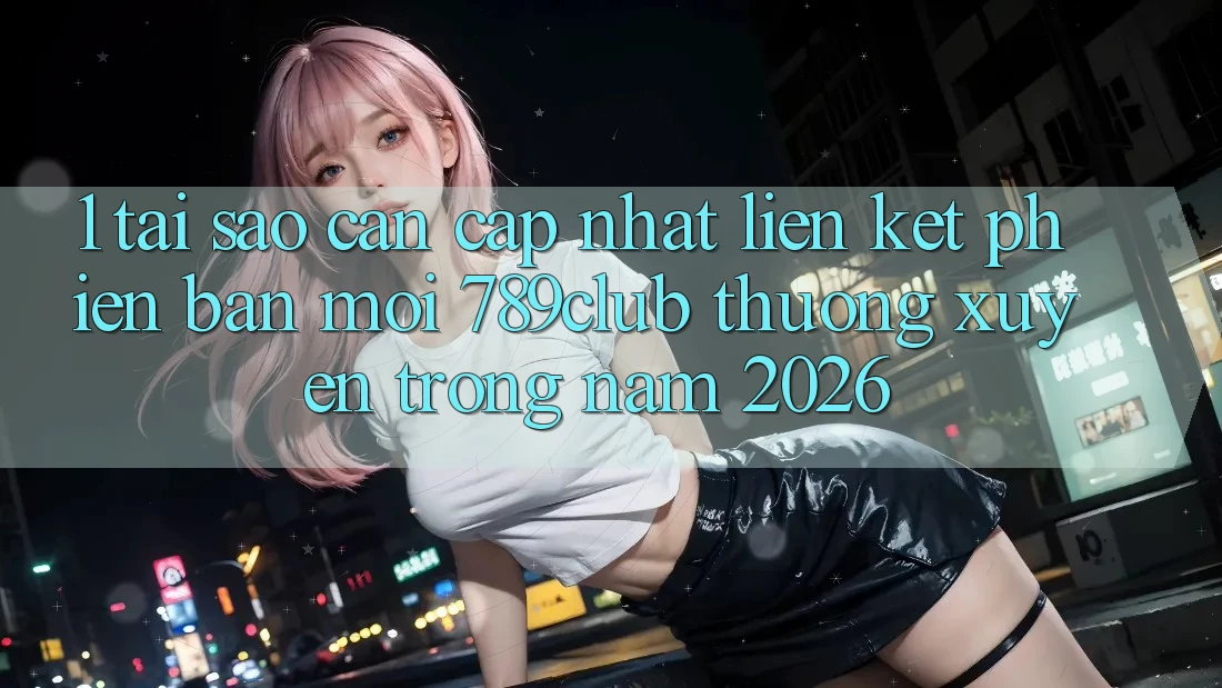 1. Tại Sao Cần Cập Nhật Liên kết Phiên bản mới 789club Thường xuyên Trong Năm 2026?