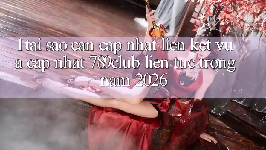 1. Tại Sao Cần Cập Nhật Liên kết Vừa cập nhật 789club Liên Tục Trong Năm 2026?