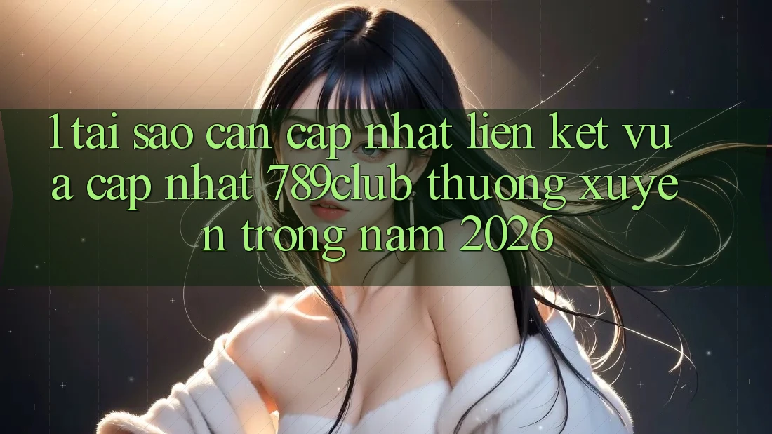 1. Tại Sao Cần Cập Nhật Liên kết Vừa cập nhật 789club Thường xuyên Trong Năm 2026?