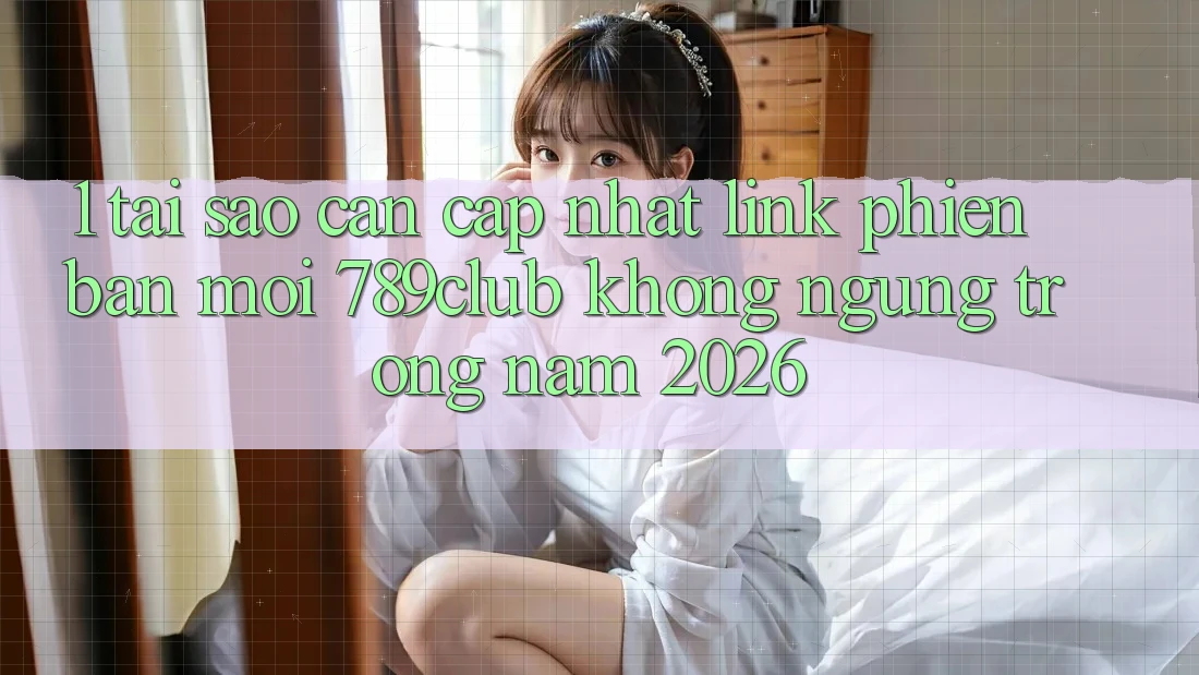 1. Tại Sao Cần Cập Nhật Link Phiên bản mới 789club Không ngừng Trong Năm 2026?
