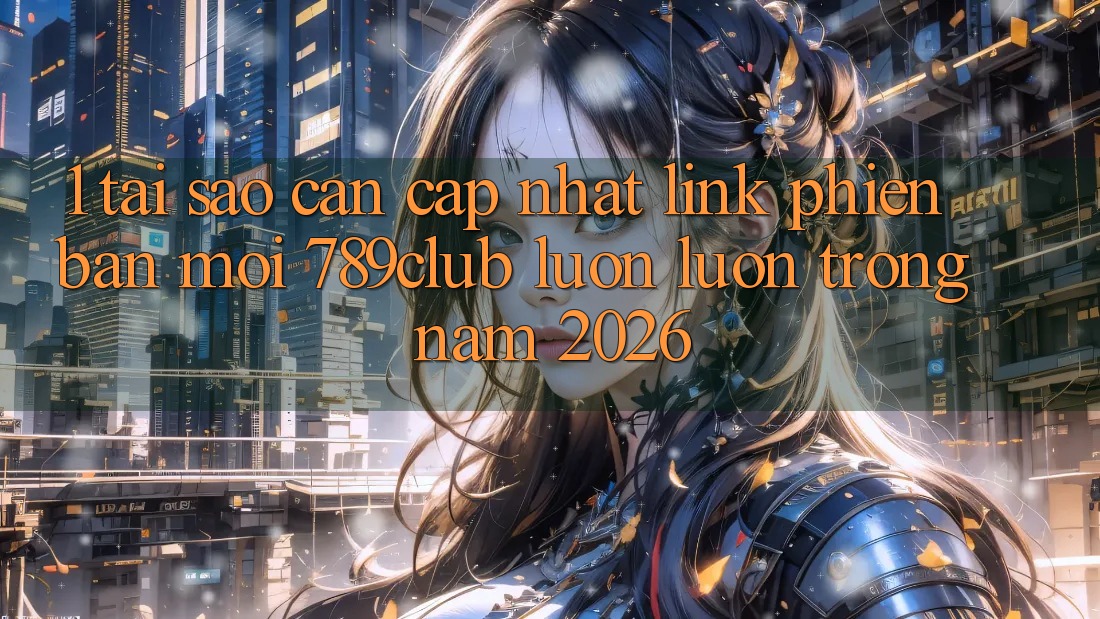 1. Tại Sao Cần Cập Nhật Link Phiên bản mới 789club Luôn luôn Trong Năm 2026?