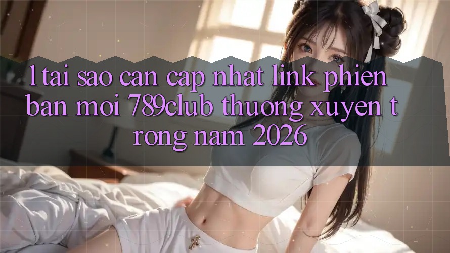 1. Tại Sao Cần Cập Nhật Link Phiên bản mới 789club Thường xuyên Trong Năm 2026? 1. Tại Sao Cần Cập Nhật Link Phiên bản mới 789club Thường xuyên Trong Năm 2026?
