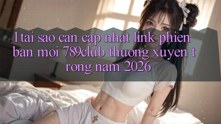 1. Tại Sao Cần Cập Nhật Link Phiên bản mới 789club Thường xuyên Trong Năm 2026? 1. Tại Sao Cần Cập Nhật Link Phiên bản mới 789club Thường xuyên Trong Năm 2026?