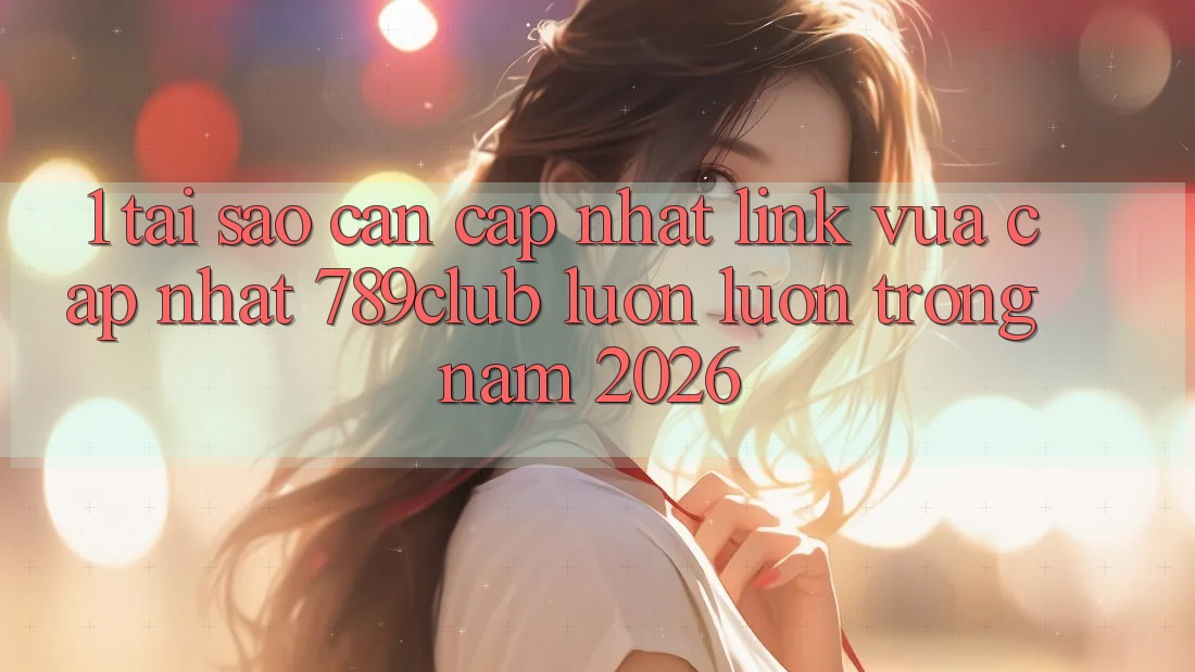 1. Tại Sao Cần Cập Nhật Link Vừa cập nhật 789club Luôn luôn Trong Năm 2026?
