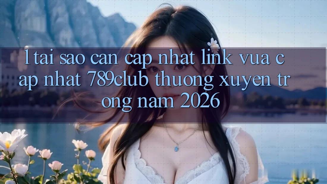 1. Tại Sao Cần Cập Nhật Link Vừa cập nhật 789club Thường xuyên Trong Năm 2026?