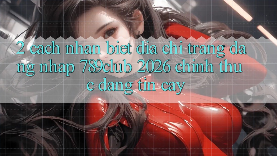 2. Cách Nhận Biết Địa chỉ trang Đăng Nhập 789club 2026 Chính Thức & Đáng tin cậy 2. Cách Nhận Biết Địa chỉ trang Đăng Nhập 789club 2026 Chính Thức & Đáng tin cậy