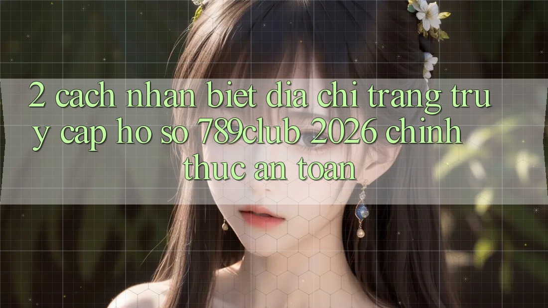 2. Cách Nhận Biết Địa chỉ trang Truy cập hồ sơ 789club 2026 Chính Thức & An Toàn