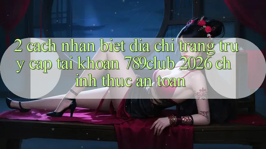 2. Cách Nhận Biết Địa chỉ trang Truy cập tài khoản 789club 2026 Chính Thức & An Toàn