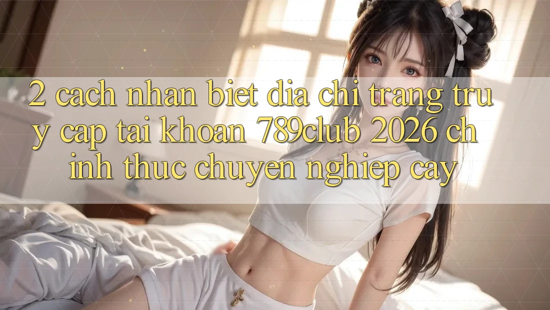 2. Cách Nhận Biết Địa chỉ trang Truy cập tài khoản 789club 2026 Chính Thức & Chuyên nghiệp cậy