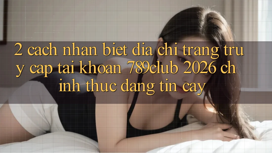 2. Cách Nhận Biết Địa chỉ trang Truy cập tài khoản 789club 2026 Chính Thức & Đáng tin cậy