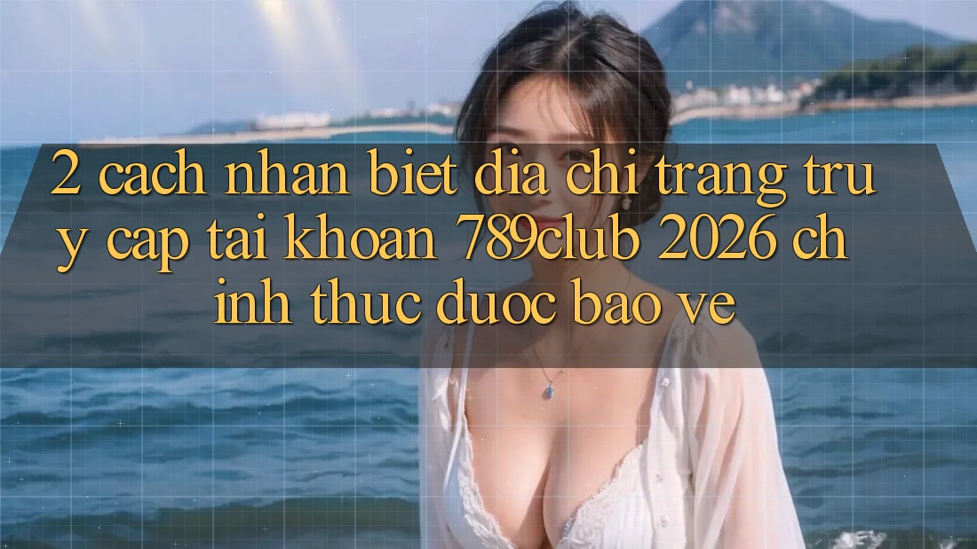 2. Cách Nhận Biết Địa chỉ trang Truy cập tài khoản 789club 2026 Chính Thức & Được bảo vệ