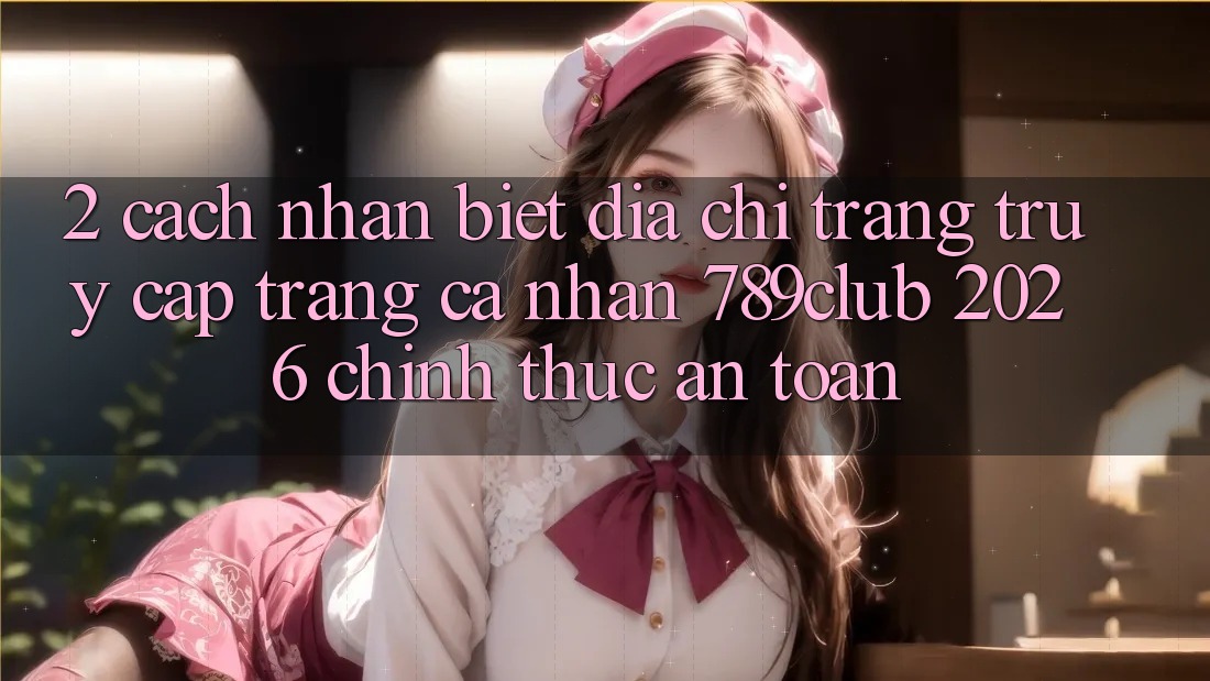 2. Cách Nhận Biết Địa chỉ trang Truy cập trang cá nhân 789club 2026 Chính Thức & An Toàn