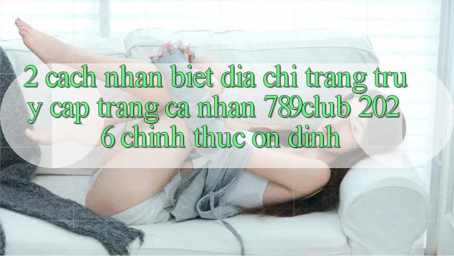 2. Cách Nhận Biết Địa chỉ trang Truy cập trang cá nhân 789club 2026 Chính Thức & Ổn định 2. Cách Nhận Biết Địa chỉ trang Truy cập trang cá nhân 789club 2026 Chính Thức & Ổn định