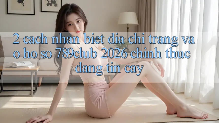 2. Cách Nhận Biết Địa chỉ trang Vào hồ sơ 789club 2026 Chính Thức & Đáng tin cậy 2. Cách Nhận Biết Địa chỉ trang Vào hồ sơ 789club 2026 Chính Thức & Đáng tin cậy