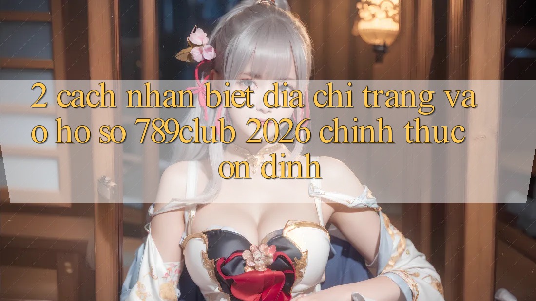 2. Cách Nhận Biết Địa chỉ trang Vào hồ sơ 789club 2026 Chính Thức & Ổn định