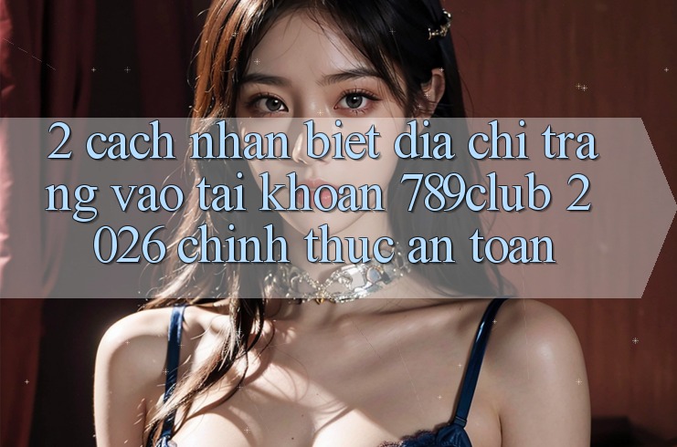 2. Cách Nhận Biết Địa chỉ trang Vào tài khoản 789club 2026 Chính Thức & An Toàn
