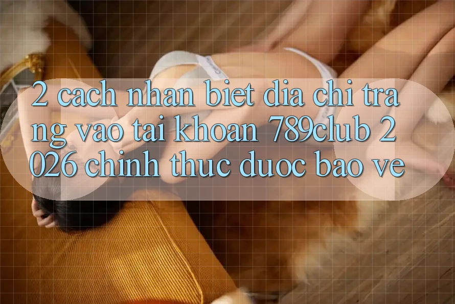 2. Cách Nhận Biết Địa chỉ trang Vào tài khoản 789club 2026 Chính Thức & Được bảo vệ