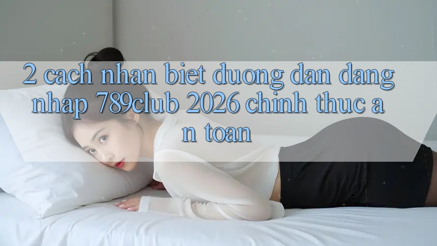 2. Cách Nhận Biết Đường dẫn Đăng Nhập 789club 2026 Chính Thức & An Toàn