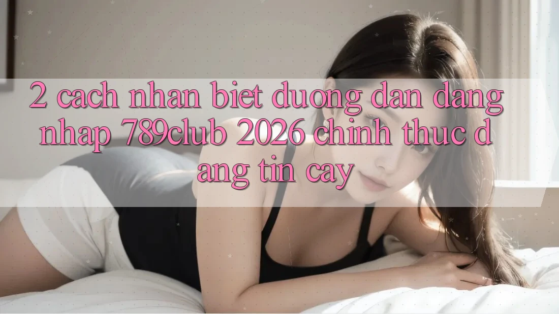 2. Cách Nhận Biết Đường dẫn Đăng Nhập 789club 2026 Chính Thức & Đáng tin cậy 2. Cách Nhận Biết Đường dẫn Đăng Nhập 789club 2026 Chính Thức & Đáng tin cậy