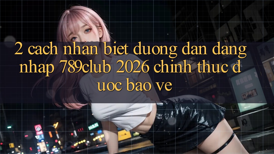 2. Cách Nhận Biết Đường dẫn Đăng Nhập 789club 2026 Chính Thức & Được bảo vệ 2. Cách Nhận Biết Đường dẫn Đăng Nhập 789club 2026 Chính Thức & Được bảo vệ