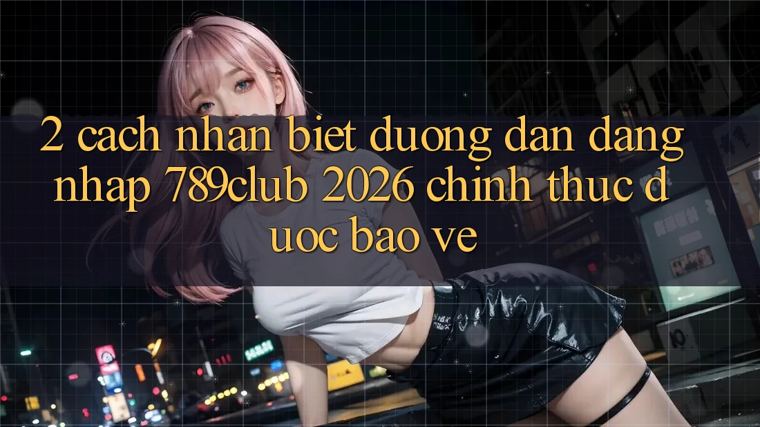 2. Cách Nhận Biết Đường dẫn Đăng Nhập 789club 2026 Chính Thức & Được bảo vệ 2. Cách Nhận Biết Đường dẫn Đăng Nhập 789club 2026 Chính Thức & Được bảo vệ