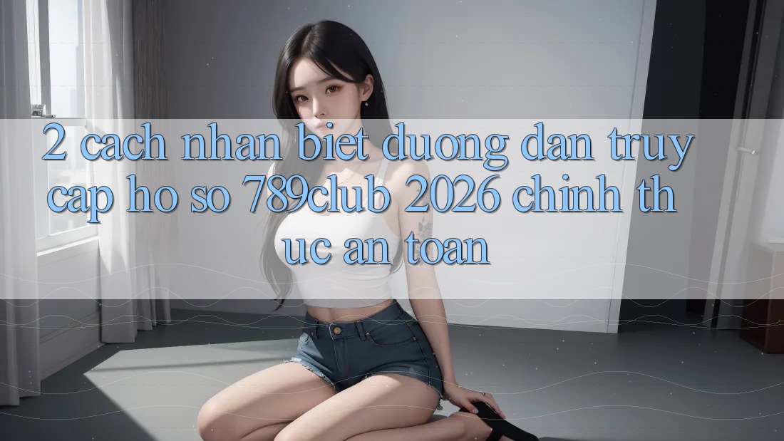 2. Cách Nhận Biết Đường dẫn Truy cập hồ sơ 789club 2026 Chính Thức & An Toàn