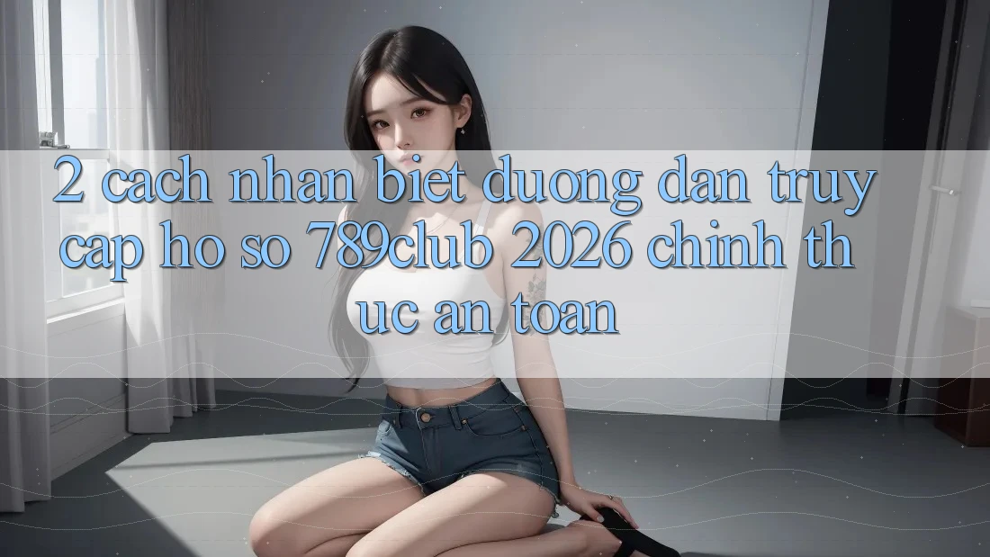 2. Cách Nhận Biết Đường dẫn Truy cập hồ sơ 789club 2026 Chính Thức & An Toàn 2. Cách Nhận Biết Đường dẫn Truy cập hồ sơ 789club 2026 Chính Thức & An Toàn