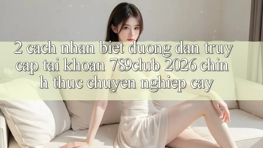2. Cách Nhận Biết Đường dẫn Truy cập tài khoản 789club 2026 Chính Thức & Chuyên nghiệp cậy 2. Cách Nhận Biết Đường dẫn Truy cập tài khoản 789club 2026 Chính Thức & Chuyên nghiệp cậy