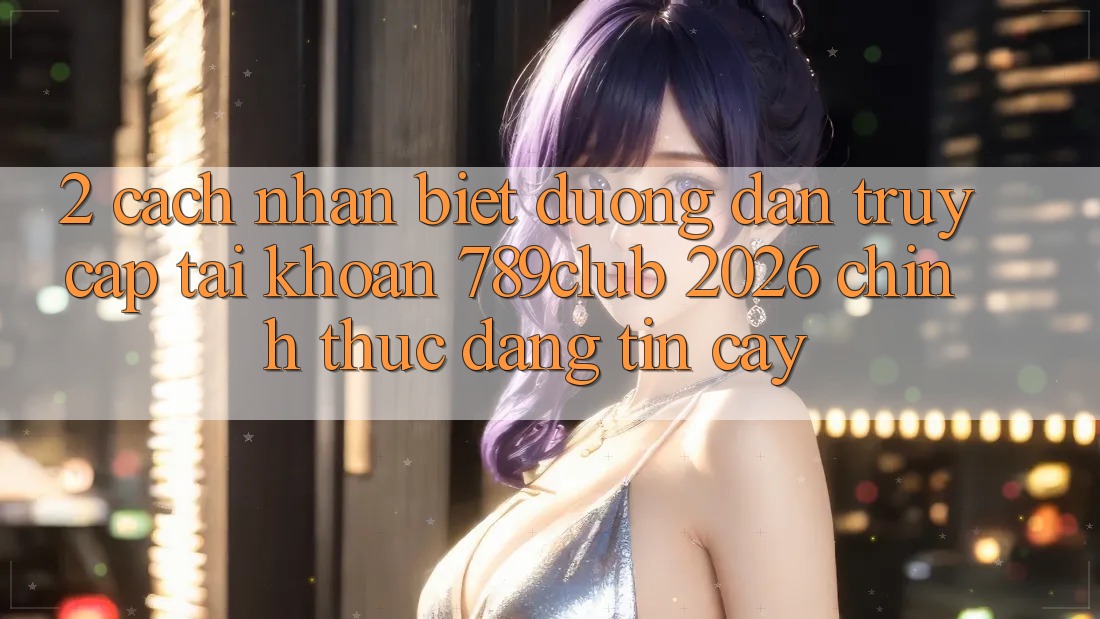 2. Cách Nhận Biết Đường dẫn Truy cập tài khoản 789club 2026 Chính Thức & Đáng tin cậy 2. Cách Nhận Biết Đường dẫn Truy cập tài khoản 789club 2026 Chính Thức & Đáng tin cậy