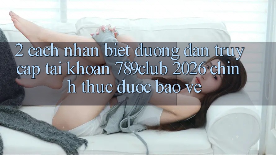 2. Cách Nhận Biết Đường dẫn Truy cập tài khoản 789club 2026 Chính Thức & Được bảo vệ 2. Cách Nhận Biết Đường dẫn Truy cập tài khoản 789club 2026 Chính Thức & Được bảo vệ