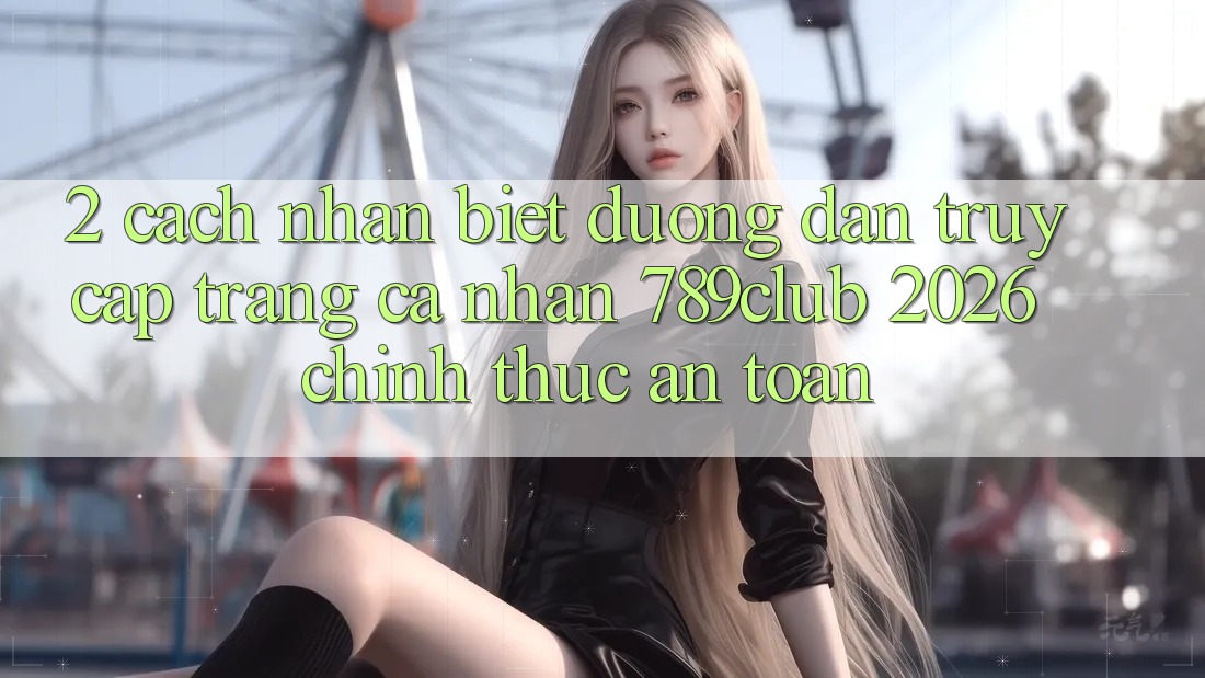 2. Cách Nhận Biết Đường dẫn Truy cập trang cá nhân 789club 2026 Chính Thức & An Toàn