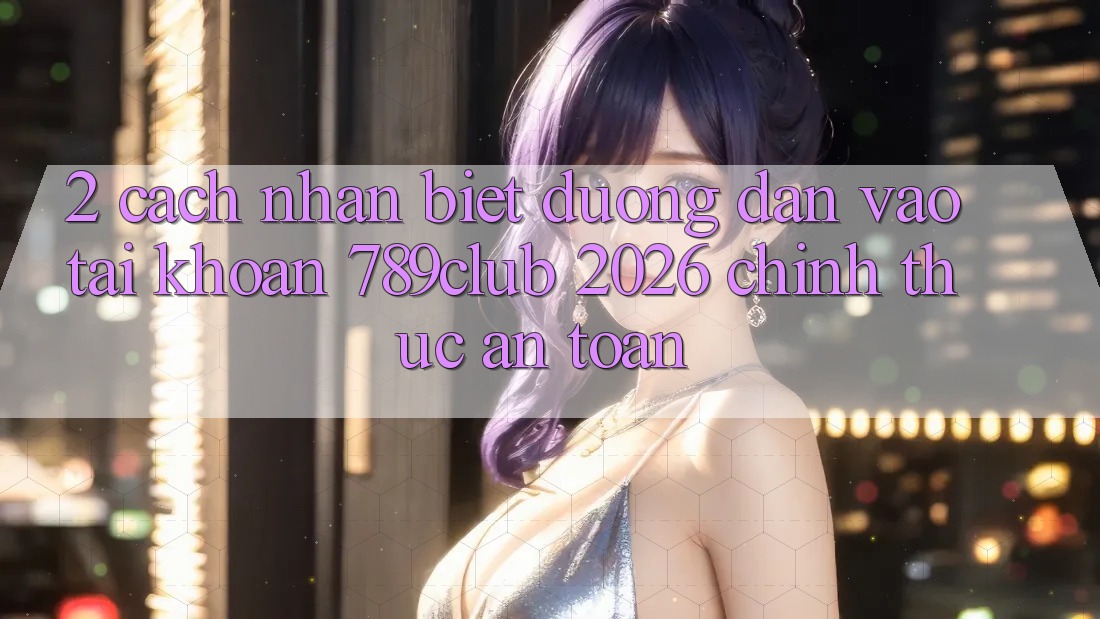 2. Cách Nhận Biết Đường dẫn Vào tài khoản 789club 2026 Chính Thức & An Toàn 2. Cách Nhận Biết Đường dẫn Vào tài khoản 789club 2026 Chính Thức & An Toàn
