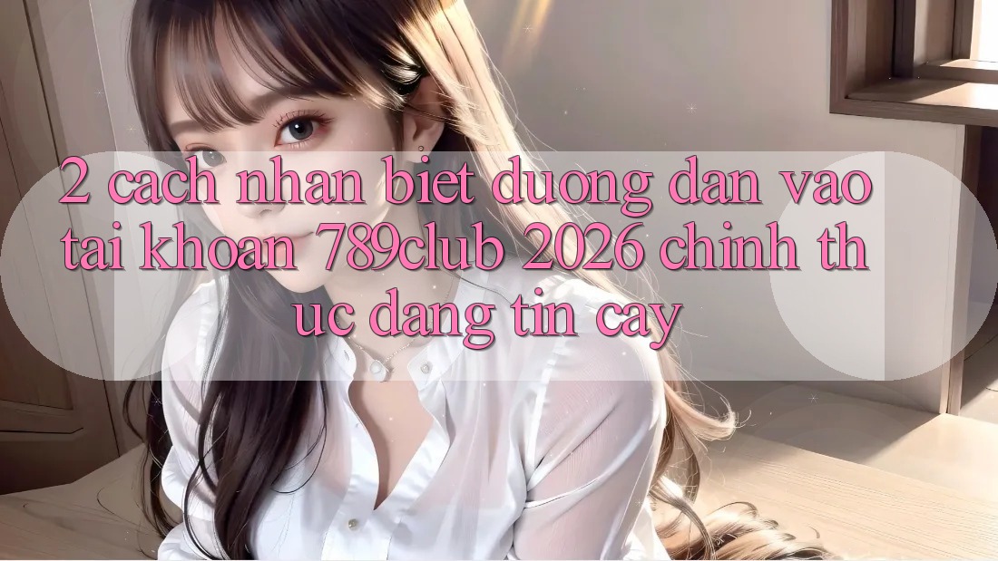 2. Cách Nhận Biết Đường dẫn Vào tài khoản 789club 2026 Chính Thức & Đáng tin cậy 2. Cách Nhận Biết Đường dẫn Vào tài khoản 789club 2026 Chính Thức & Đáng tin cậy